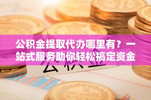 莱州公积金提取代办哪里有？一站式服务助你轻松搞定资金难题