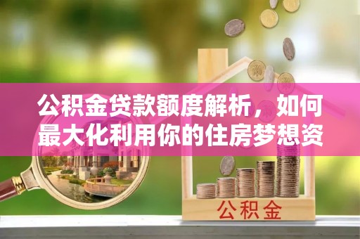 莱州公积金贷款额度解析，如何最大化利用你的住房梦想资金
