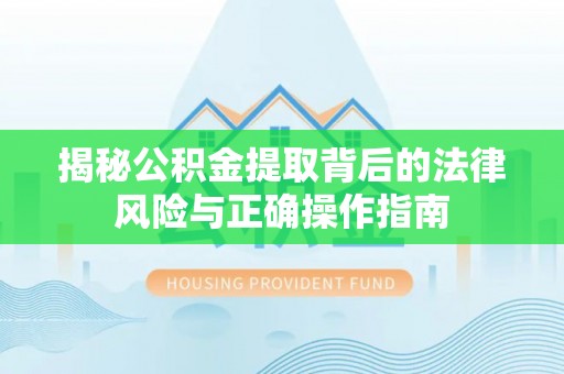 莱州揭秘公积金提取背后的法律风险与正确操作指南