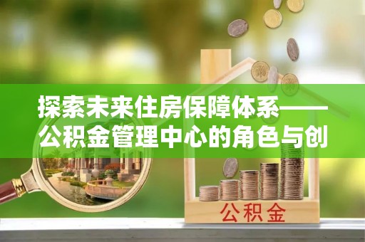 莱州探索未来住房保障体系——公积金管理中心的角色与创新