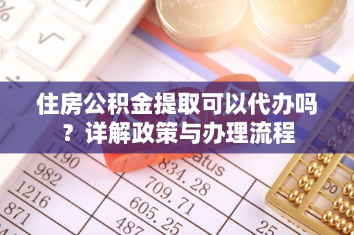 莱州住房公积金提取可以代办吗？详解政策与办理流程