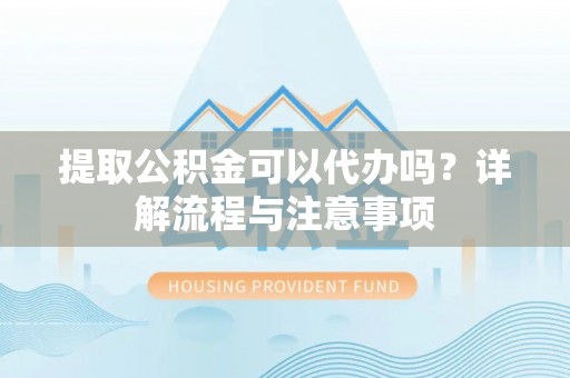 莱州提取公积金可以代办吗？详解流程与注意事项
