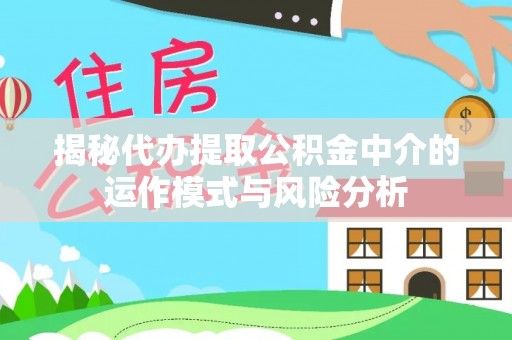 莱州揭秘代办提取公积金中介的运作模式与风险分析