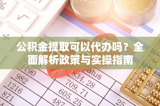 莱州公积金提取可以代办吗？全面解析政策与实操指南