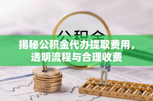 莱州揭秘公积金代办提取费用，透明流程与合理收费