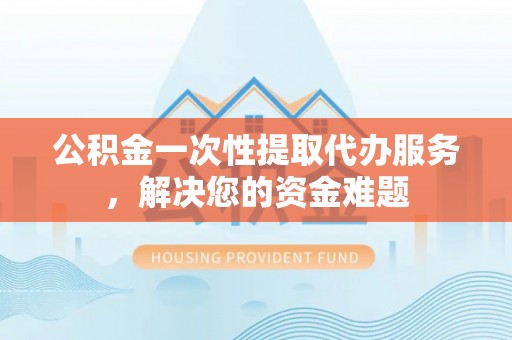 莱州公积金一次性提取代办服务，解决您的资金难题