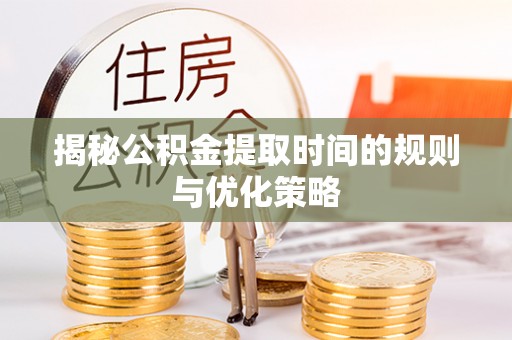 莱州揭秘公积金提取时间的规则与优化策略