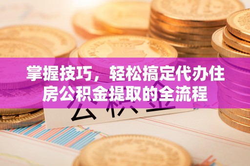 莱州掌握技巧，轻松搞定代办住房公积金提取的全流程
