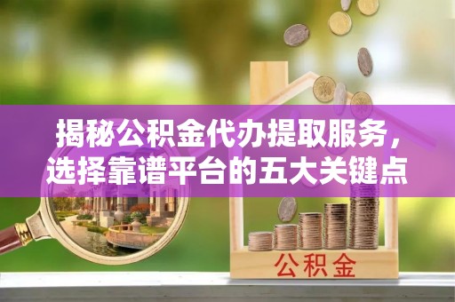 莱州揭秘公积金代办提取服务，选择靠谱平台的五大关键点