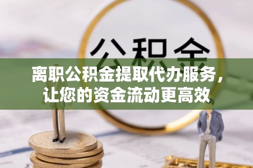 莱州离职公积金提取代办服务，让您的资金流动更高效