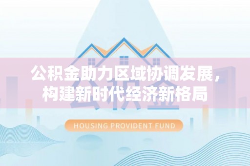 莱州公积金助力区域协调发展，构建新时代经济新格局