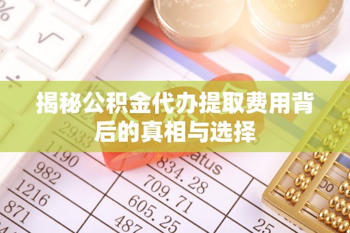 莱州揭秘公积金代办提取费用背后的真相与选择