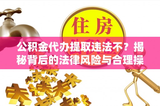 莱州公积金代办提取违法不？揭秘背后的法律风险与合理操作