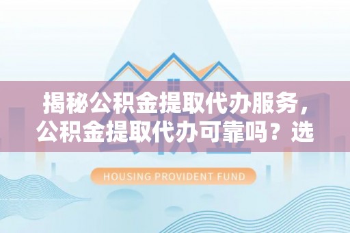 莱州揭秘公积金提取代办服务，公积金提取代办可靠吗？选择需谨慎
