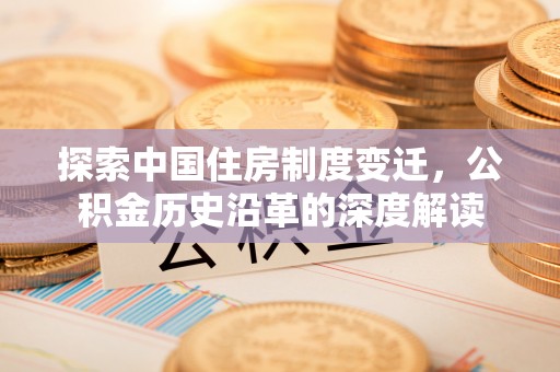 莱州探索中国住房制度变迁，公积金历史沿革的深度解读