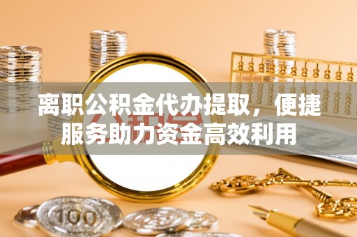 莱州离职公积金代办提取，便捷服务助力资金高效利用