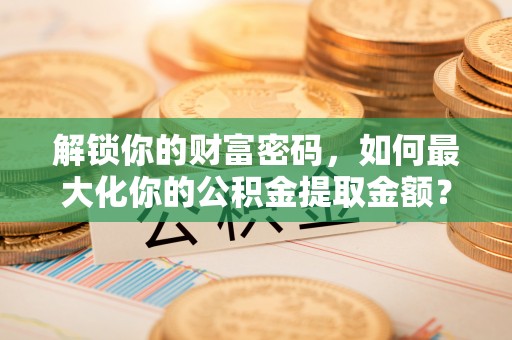 莱州解锁你的财富密码，如何最大化你的公积金提取金额？