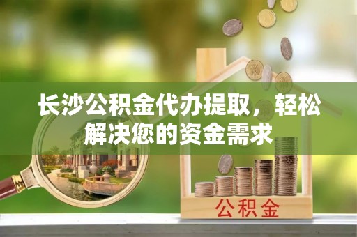 莱州长沙公积金代办提取，轻松解决您的资金需求