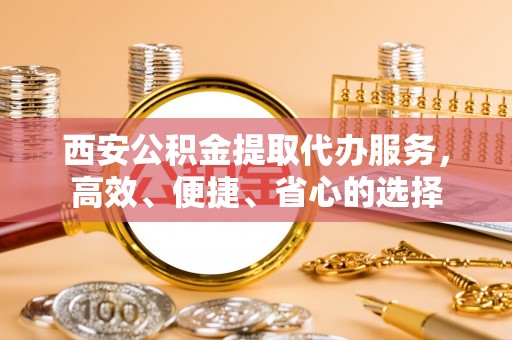 莱州西安公积金提取代办服务，高效、便捷、省心的选择