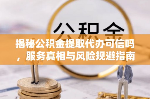 莱州揭秘公积金提取代办可信吗，服务真相与风险规避指南