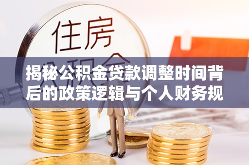 莱州揭秘公积金贷款调整时间背后的政策逻辑与个人财务规划