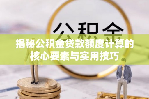 莱州揭秘公积金贷款额度计算的核心要素与实用技巧