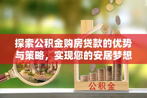 莱州探索公积金购房贷款的优势与策略，实现您的安居梦想