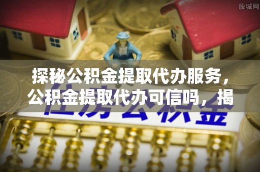 莱州探秘公积金提取代办服务，公积金提取代办可信吗，揭秘真相与选择指南