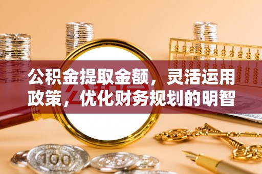 莱州公积金提取金额，灵活运用政策，优化财务规划的明智选择