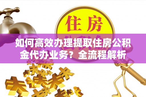 莱州如何高效办理提取住房公积金代办业务？全流程解析