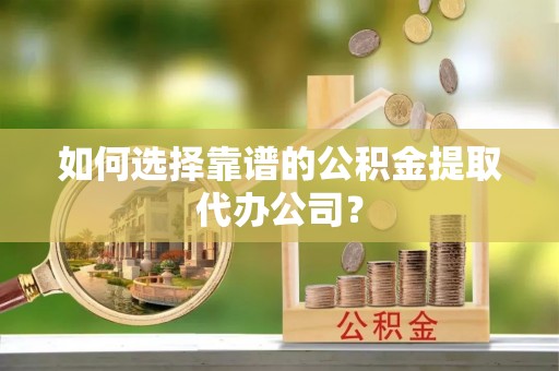莱州如何选择靠谱的公积金提取代办公司？