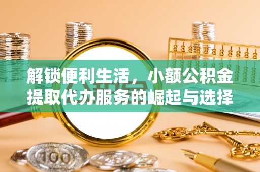 莱州解锁便利生活，小额公积金提取代办服务的崛起与选择