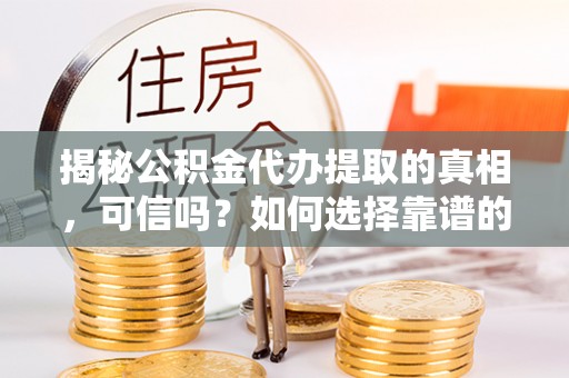 莱州揭秘公积金代办提取的真相，可信吗？如何选择靠谱的服务商？