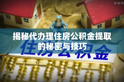 莱州揭秘代办理住房公积金提取的秘密与技巧
