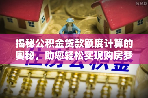 莱州揭秘公积金贷款额度计算的奥秘，助您轻松实现购房梦想