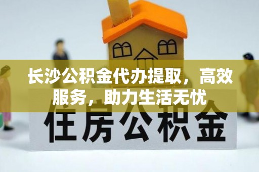 莱州长沙公积金代办提取，高效服务，助力生活无忧