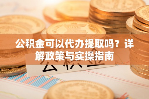 莱州公积金可以代办提取吗？详解政策与实操指南