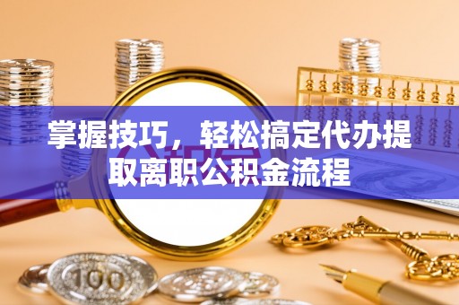莱州掌握技巧，轻松搞定代办提取离职公积金流程