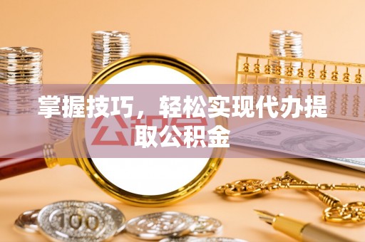 莱州掌握技巧，轻松实现代办提取公积金
