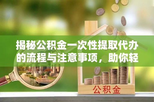 莱州揭秘公积金一次性提取代办的流程与注意事项，助你轻松搞定财务规划