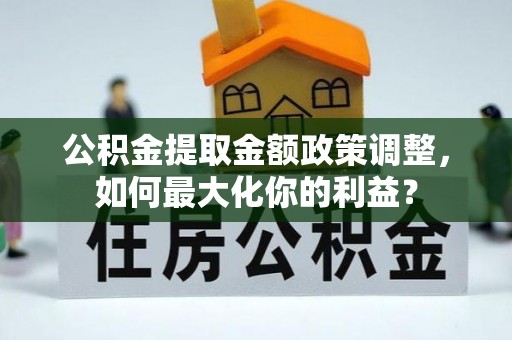 莱州公积金提取金额政策调整，如何最大化你的利益？