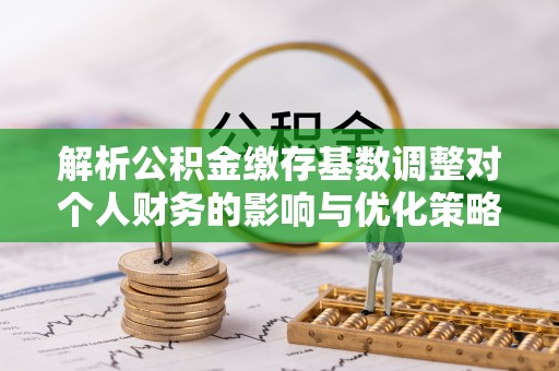 莱州解析公积金缴存基数调整对个人财务的影响与优化策略
