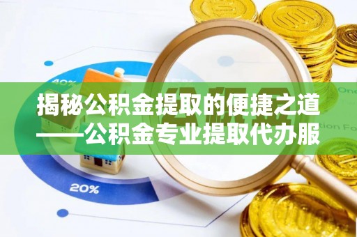 莱州揭秘公积金提取的便捷之道——公积金专业提取代办服务解析