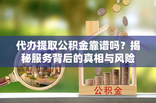 莱州代办提取公积金靠谱吗？揭秘服务背后的真相与风险