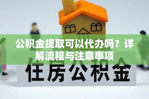 莱州公积金提取可以代办吗？详解流程与注意事项