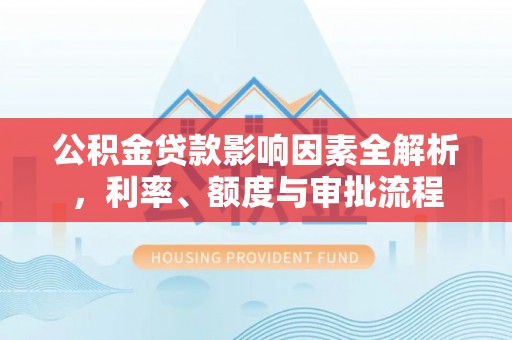 莱州公积金贷款影响因素全解析，利率、额度与审批流程