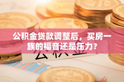 莱州公积金贷款调整后，买房一族的福音还是压力？