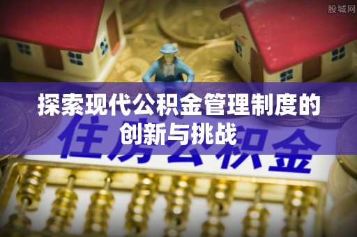 莱州探索现代公积金管理制度的创新与挑战