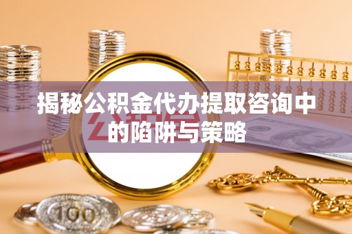 莱州揭秘公积金代办提取咨询中的陷阱与策略
