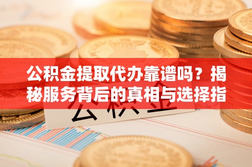 莱州公积金提取代办靠谱吗？揭秘服务背后的真相与选择指南